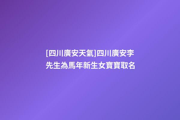 [四川廣安天氣]四川廣安李先生為馬年新生女寶寶取名-第1張-公司起名-玄機派